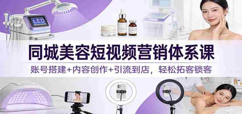 同城美容短视频营销体系课：账号搭建+内容创作+引流到店，轻松拓客锁客-金启