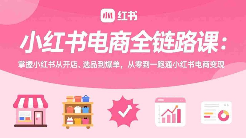 （17443期）小红书电商全链路课：掌握小红书从开店、选品到爆单，从零到一跑通小红书电商变现-金启