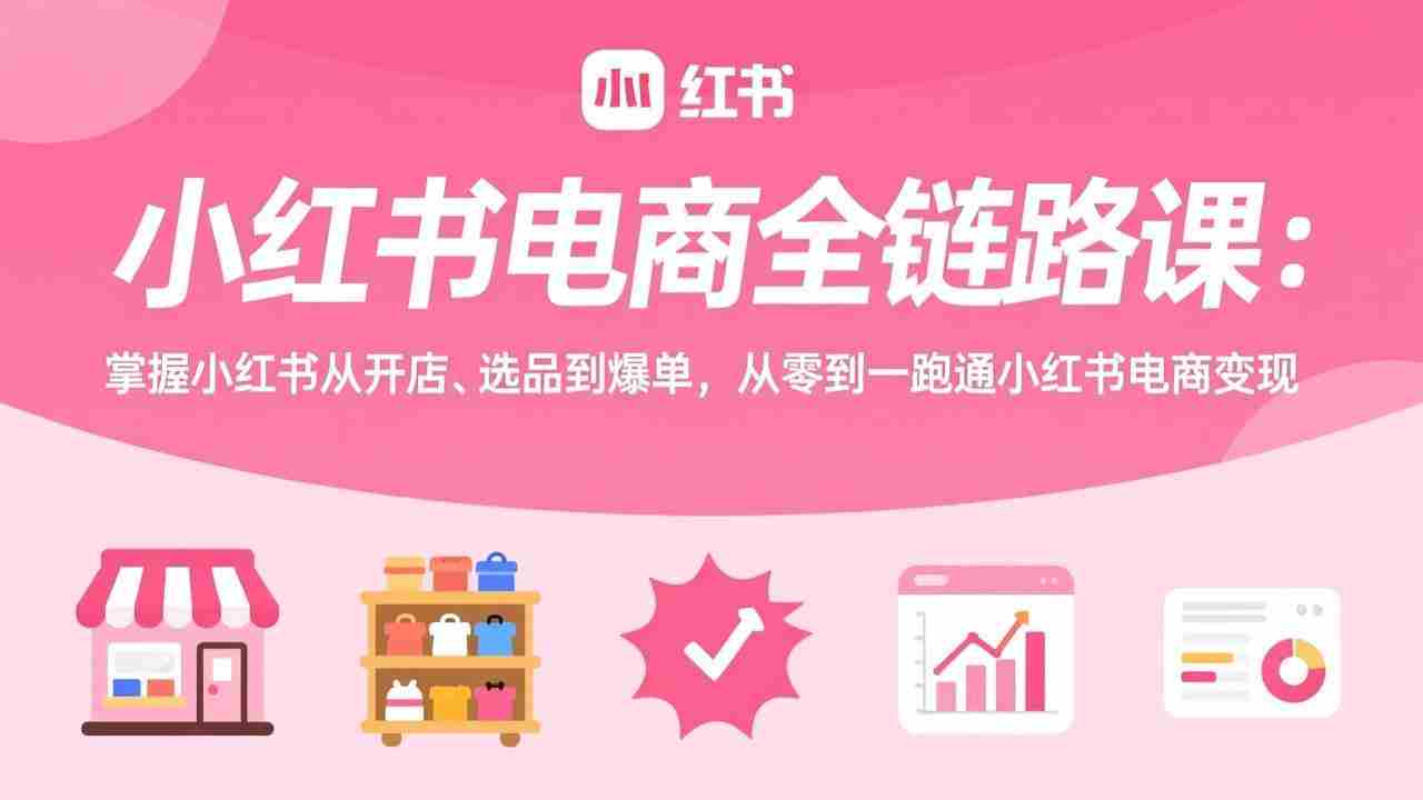 （17443期）小红书电商全链路课：掌握小红书从开店、选品到爆单，从零到一跑通小红书电商变现-金启