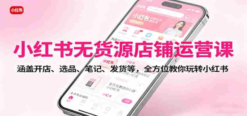 小红书无货源店铺运营课:涵盖开店、选品、笔记、发货等,全方位教你玩转小红书-金启