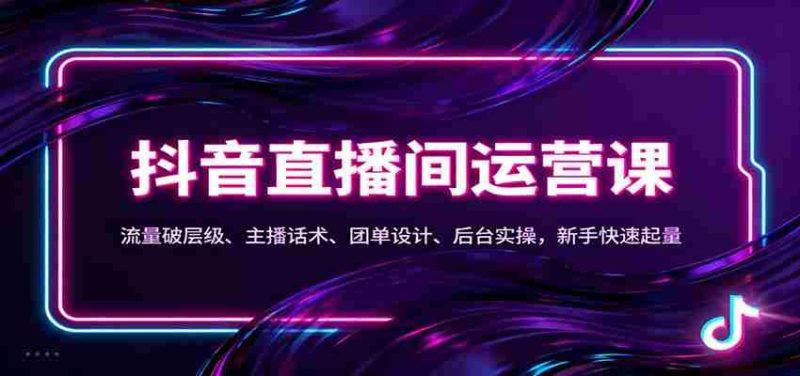 抖音同城直播间运营课：流量破层级、主播话术、团单设计、后台实操，新手快速起量-金启