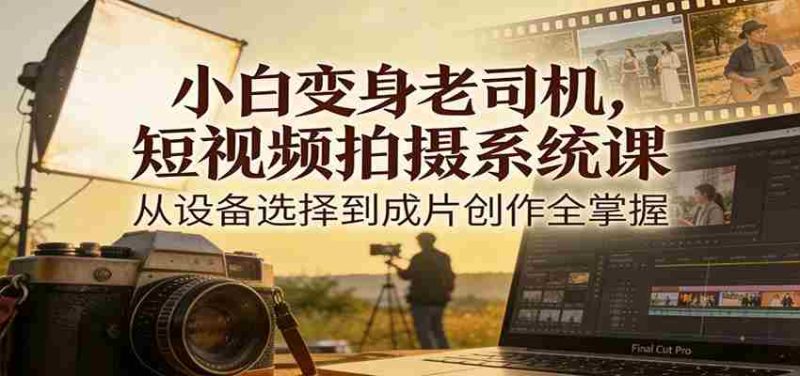 小白变身老司机,短视频拍摄系统课,从设备选择到成片创作全掌握-金启