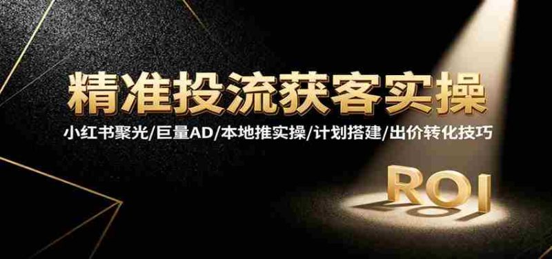 精准投流获客实操,小红书聚光/巨量AD/本地推实操/计划搭建/出价转化技巧-金启