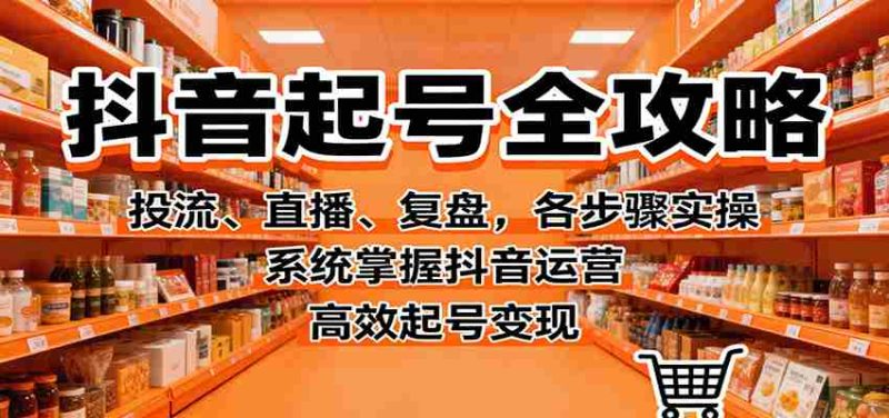 抖音起号全攻略,投流、直播、复盘,各步骤实操,系统掌握抖音运营,高效起号变现-金启