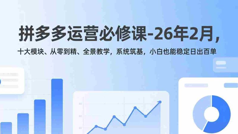 （17355期）拼多多运营必修课-26年2月，十大模块、从零到精、全景教学，系统筑基，小白也能稳定日出百单-金启