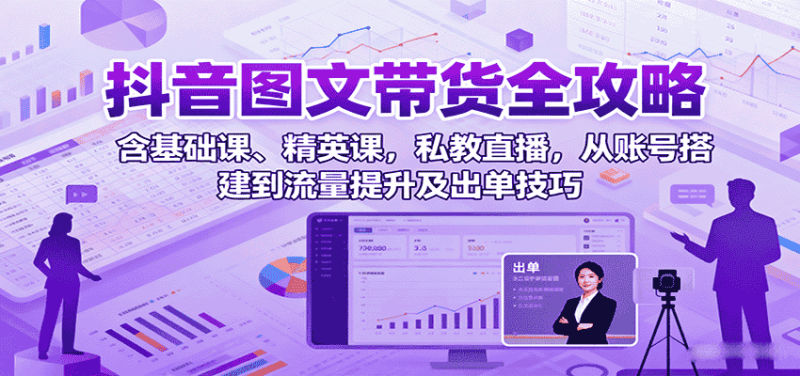 抖音图文带货全攻略：含基础课、精英课，私教直播，从账号搭建到流量提升及出单技巧-金启
