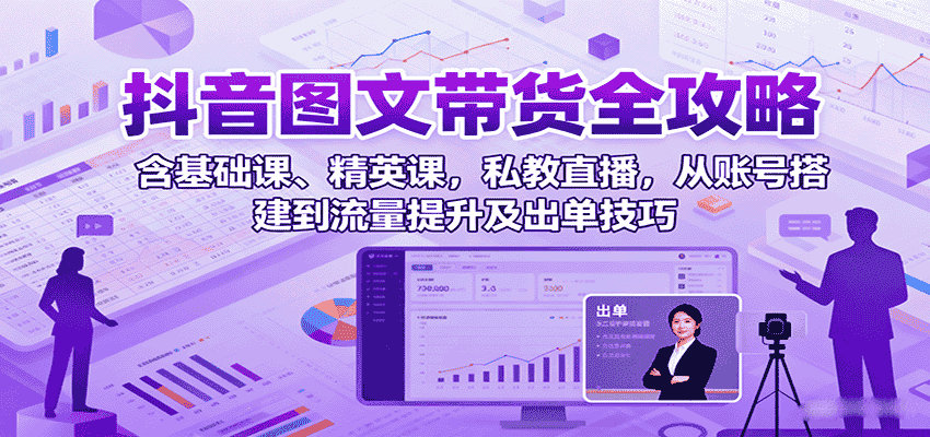 抖音图文带货全攻略：含基础课、精英课，私教直播，从账号搭建到流量提升及出单技巧-金启