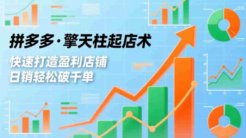 (17149期)拼多多·擎天柱起店术,爆流布局、利润起飞、不断流,快速打造盈利店铺,日销轻松破千单-金启