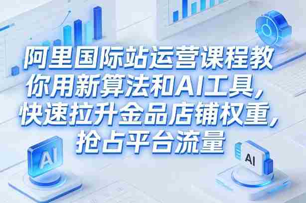 阿里国际站运营课程,教你用新算法和AI工具,快速拉升金品店铺权重,抢占平台流量(更新2026)-金启