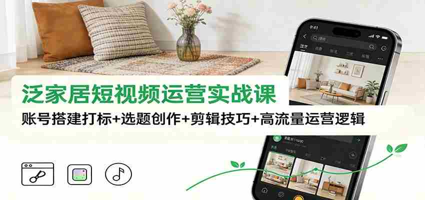 泛家居短视频运营实战课：账号搭建打标+选题创作+剪辑技巧+高流量运营逻辑-金启