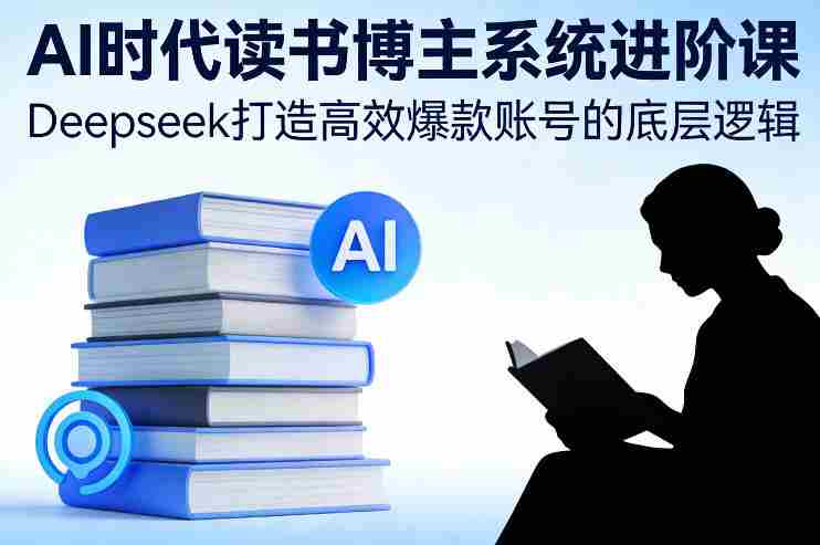 AI时代读书博主系统进阶课，Deepseek打造高效爆款账号的底层逻辑-金启