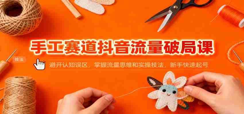 手工赛道抖音流量破局课：避开认知误区，掌握流量思维和实操技法，新手快速起号-金启