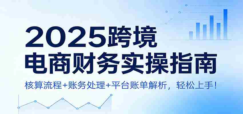 2025跨境电商财务实操指南：核算流程+账务处理+平台账单解析，轻松上手！-金启