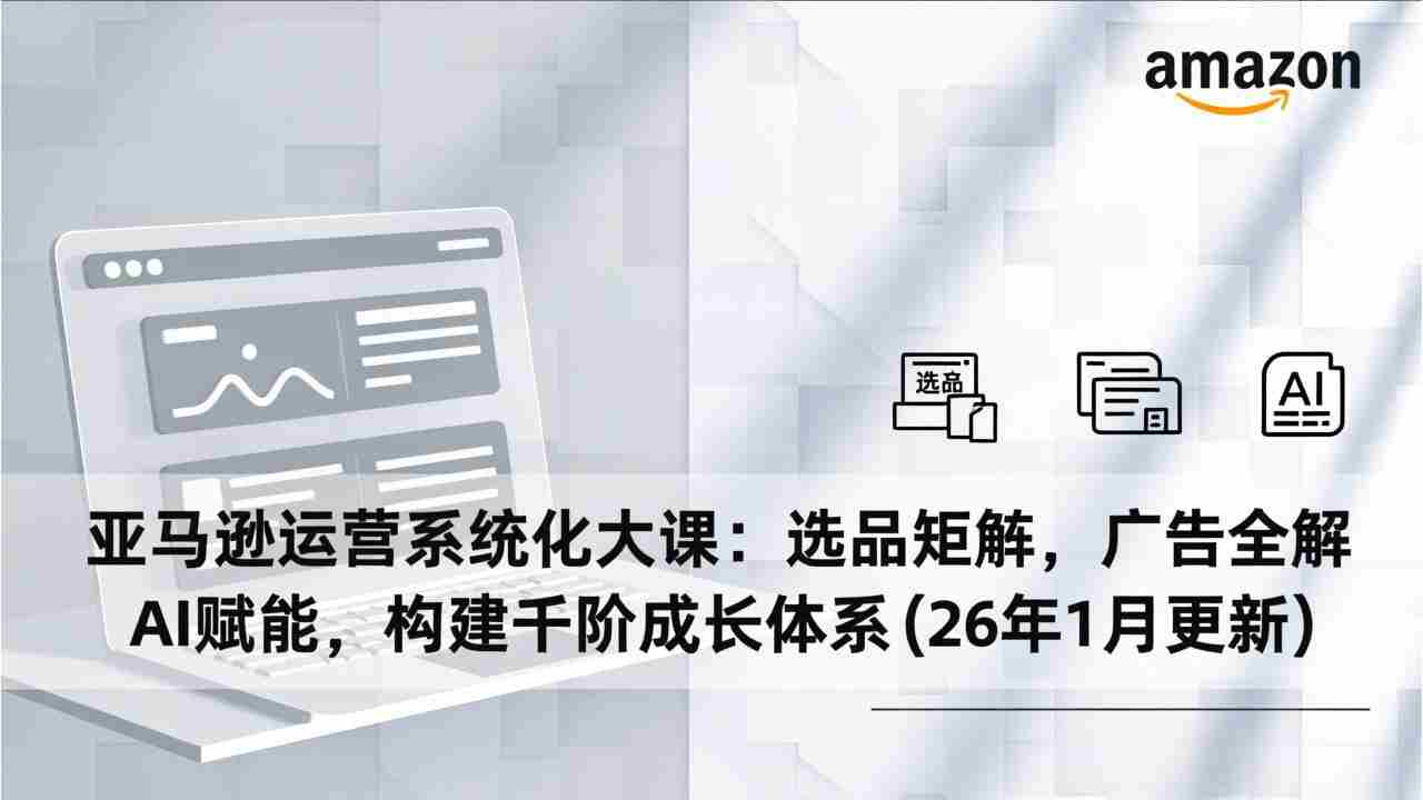 （17103期）亚马逊运营系统化大课：选品矩阵，广告全解，AI赋能，构建千阶成长体系(26年1月更新)-金启