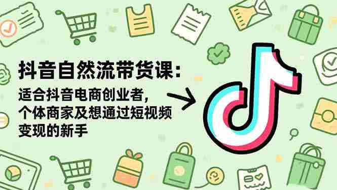（16528期）抖音自然流带货课：适合抖音电商创业者,个体商家及想通过短视频变现的新手-金启