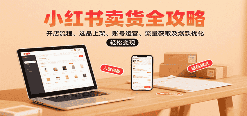 小红书卖货全攻略：开店流程、选品上架、账号运营、流量获取及爆款优化，轻松变现-金启