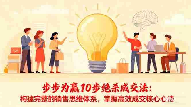 （16465期）步步为赢10步绝杀成交法：构建完整的销售思维体系，掌握高效成交核心心法-金启