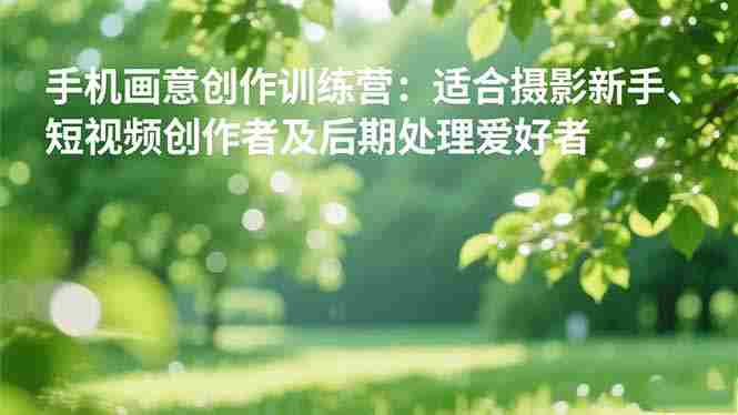 （16510期）手机摄影之画意创作训练营：适合摄影新手、短视频创作者及后期处理爱好者-金启