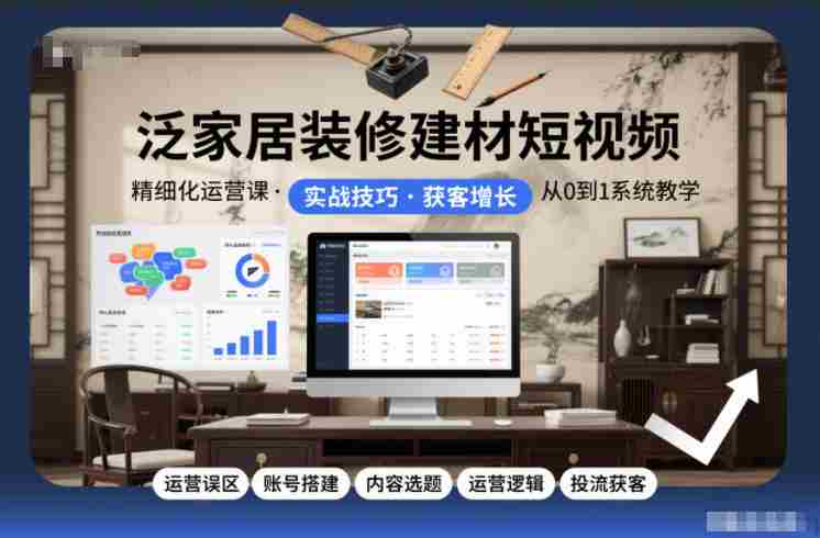 泛家居装修建材短视频精细化运营课，运营误区+账号搭建+内容选题+运营逻辑+投流获客-金启