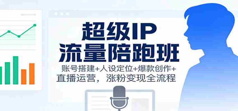 超级IP流量陪跑班：账号搭建+人设定位+爆款创作+直播运营，涨粉变现全流程-金启