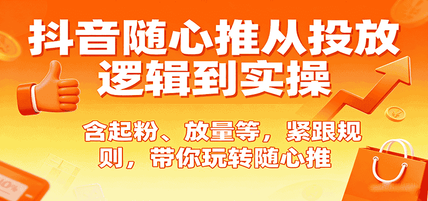 抖音随心推从投放逻辑到实操，含起粉、放量等，紧跟规则，带你玩转随心推-金启