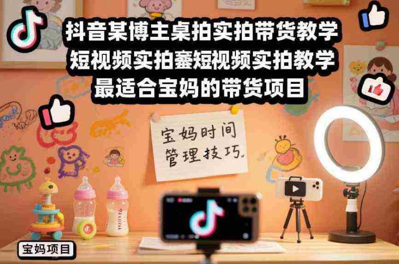 抖音某博主桌拍实拍带货教学,短视频实拍教学,最适合宝妈的带货项目-金启