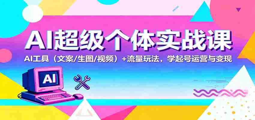 AI超级个体实战课：AI 工具（文案/生图/视频）+ 流量玩法，学起号运营与变现-金启