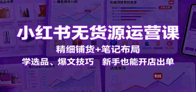 小红书无货源运营课：精细铺货+笔记布局，学选品、爆文技巧，新手也能开店出单-金启
