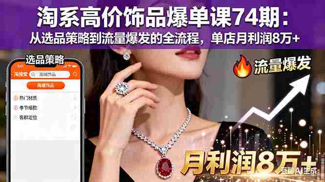 （16351期）淘系高价饰品爆单课74期：从选品策略到流量爆发的全流程，单店月利润8万+-金启