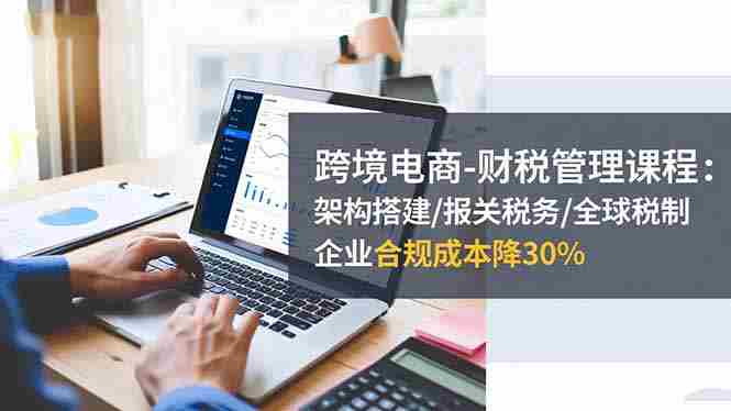 （16509期）跨境电商-财税管理课程：架构搭建/报关税务/全球税制，企业合规成本降30%-金启