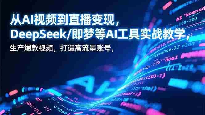 （17001期）从AI视频到直播变现，DeepSeek/即梦等AI工具实战教学，生产爆款视频，打造高流量账号-金启