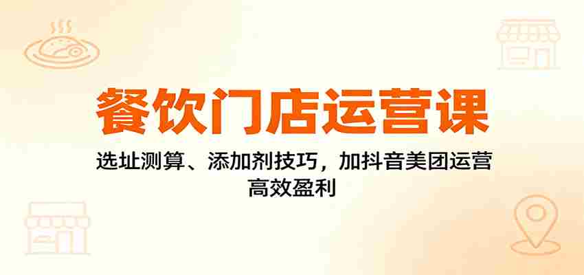 餐饮门店运营课：选址测算、添加剂技巧，加抖音美团运营，高效盈利-金启