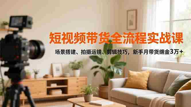 (16679期)短视频带货全流程实战课,场景搭建、拍摄运镜、剪辑技巧,新手月带货佣金3万+-金启