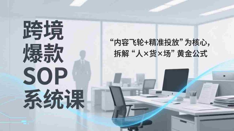 （17370期）跨境爆款SOP系统课，“内容飞轮+精准投放”为核心，拆解“人×货×场”黄金公式-金启