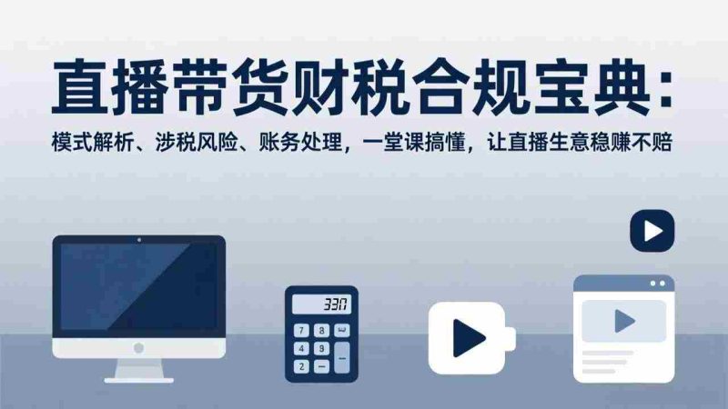 （17354期）直播带货财税合规宝典：模式解析、涉税风险、账务处理，一堂课搞懂，让直播生意稳赚不赔-金启