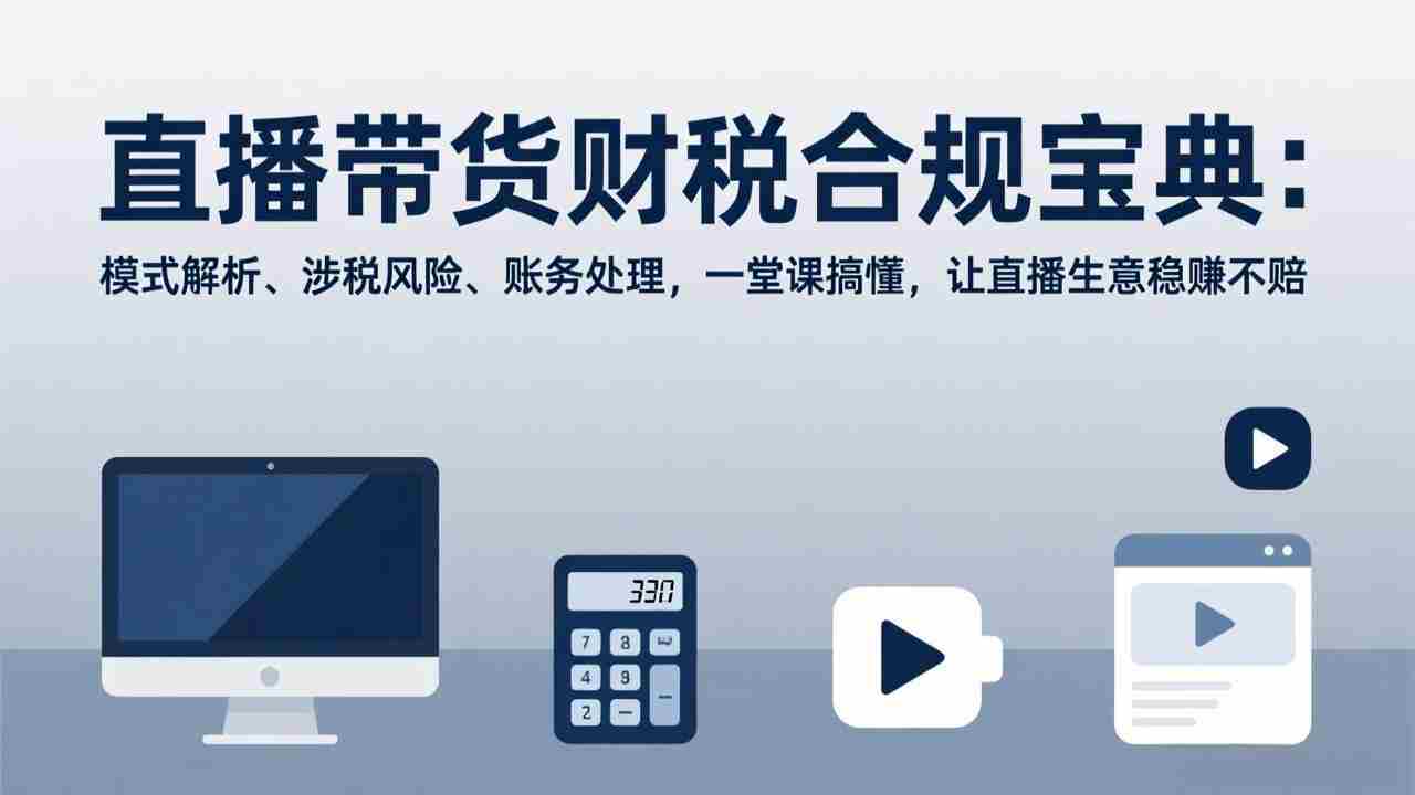 （17354期）直播带货财税合规宝典：模式解析、涉税风险、账务处理，一堂课搞懂，让直播生意稳赚不赔-金启