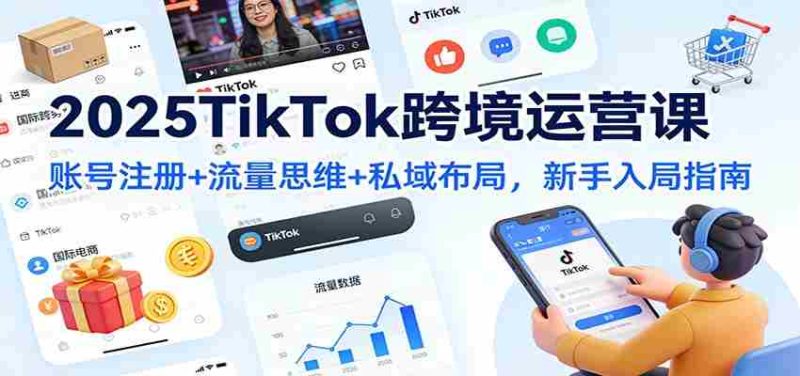 2025TikTok跨境运营课：账号注册+流量思维+私域布局，新手入局指南-金启