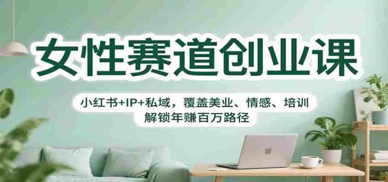 女性赛道创业课：小红书+IP+私域，覆盖美业、情感、培训，解锁年赚百万路径-金启