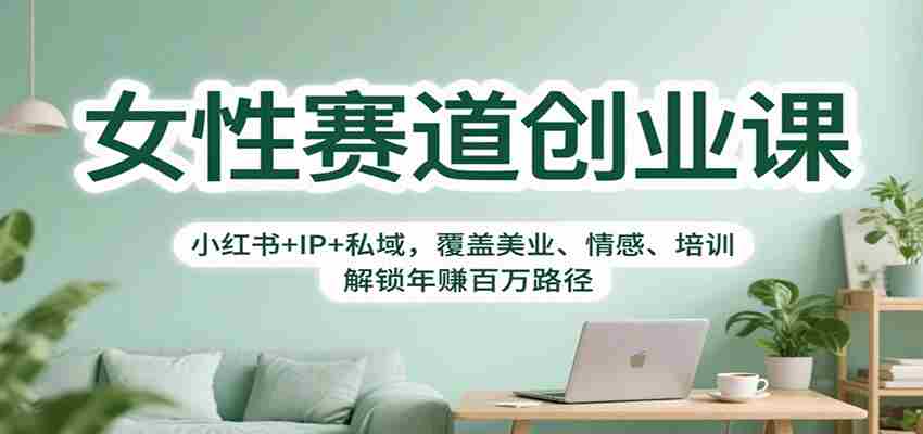 女性赛道创业课：小红书+IP+私域，覆盖美业、情感、培训，解锁年赚百万路径-金启