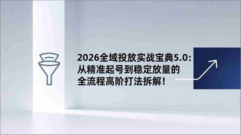 （17156期）2026全域投放实战宝典5.0：从精准起号到稳定放量的全流程高阶打法拆解！-金启