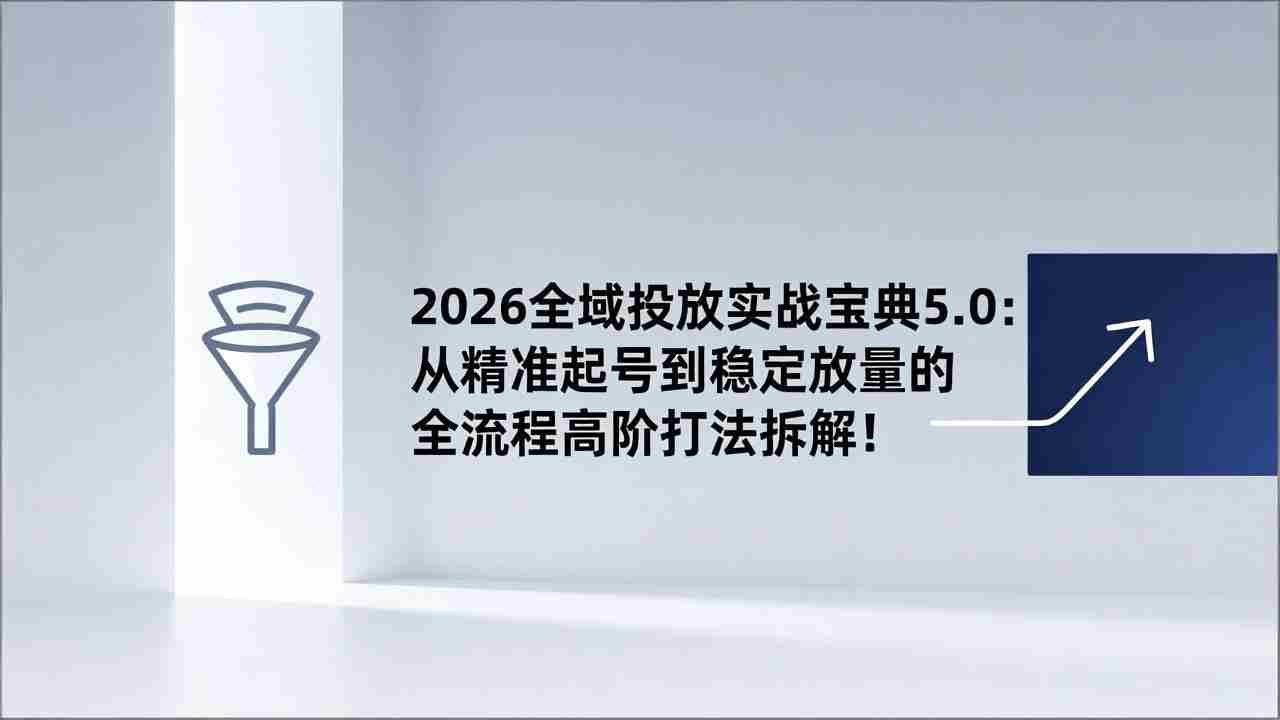 （17156期）2026全域投放实战宝典5.0：从精准起号到稳定放量的全流程高阶打法拆解！-金启