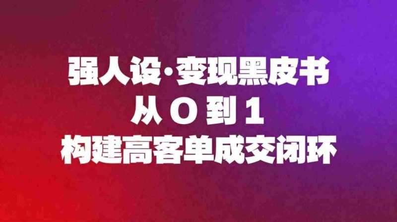 强人设变现黑皮书：从0到1构建高客单成交闭环-金启