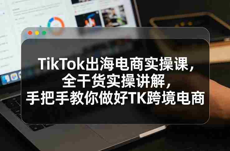 TikTok出海电商实操课,全干货实操讲解,手把手教你做好TK跨境电商-金启