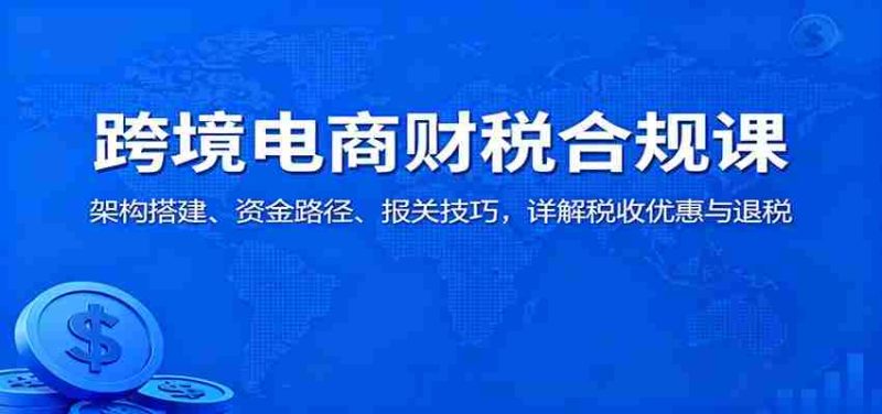跨境电商财税合规课：架构搭建、资金路径、报关技巧，详解税收优惠与退税-金启