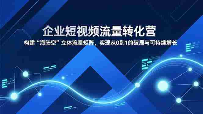 （16959期）企业短视频流量转化营，构建“海陆空”立体流量矩阵，实现从0到1的破局与可持续增长-金启