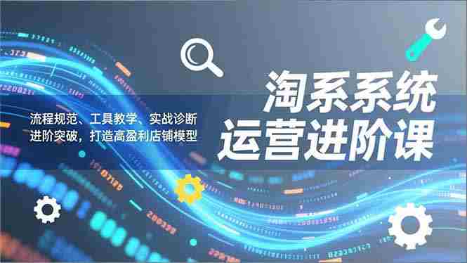 （16927期）淘系系统运营进阶课2.0，流程规范、工具教学、实战诊断，进阶突破，打造高盈利店铺模型-金启