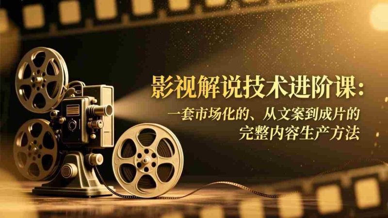 （17185期）影视解说技术进阶课：一套市场化的、从文案到成片的完整内容生产方法-金启