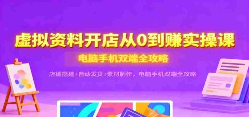 虚拟资料开店从0到赚实操课：店铺搭建+自动发货+素材制作，电脑手机双端全攻略-金启