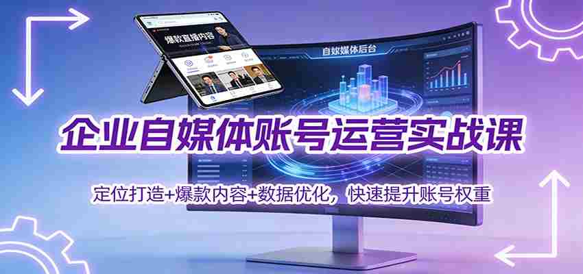 企业自媒体账号运营实战课：定位打造+ 爆款内容+数据优化，快速提升账号权重-金启