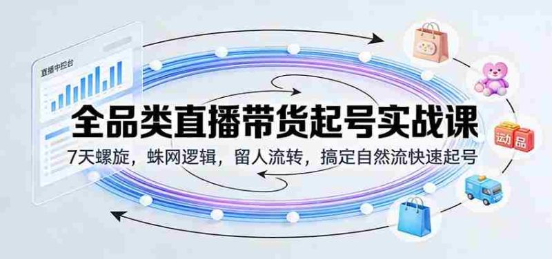 全品类直播带货起号实战课:7天螺旋,蛛网逻辑,留人流转,搞定自然流快速起号-金启